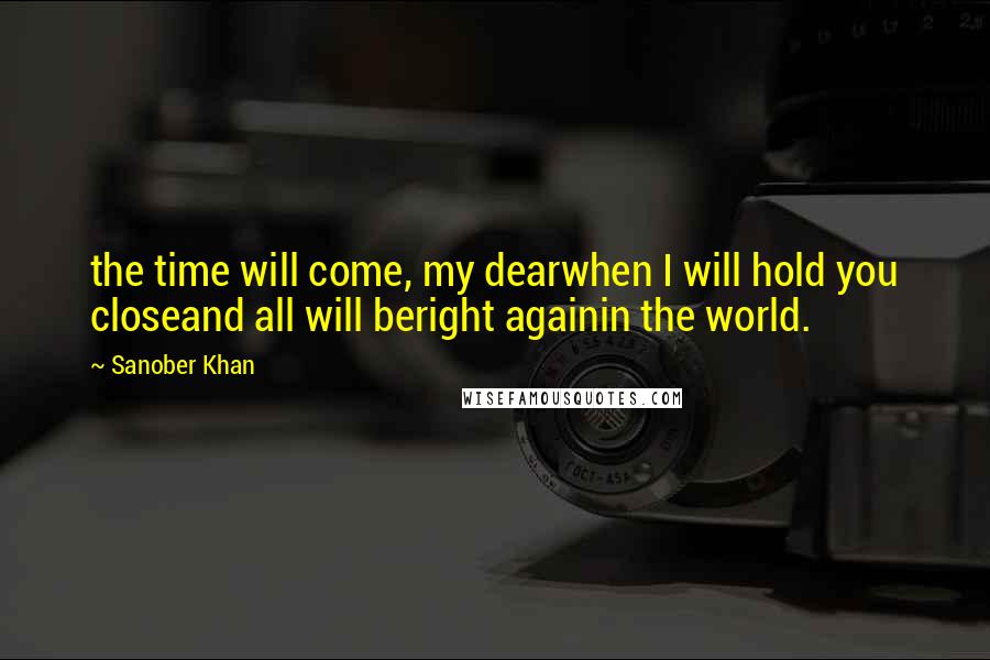 Sanober Khan Quotes: the time will come, my dearwhen I will hold you closeand all will beright againin the world.