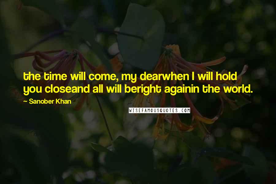 Sanober Khan Quotes: the time will come, my dearwhen I will hold you closeand all will beright againin the world.