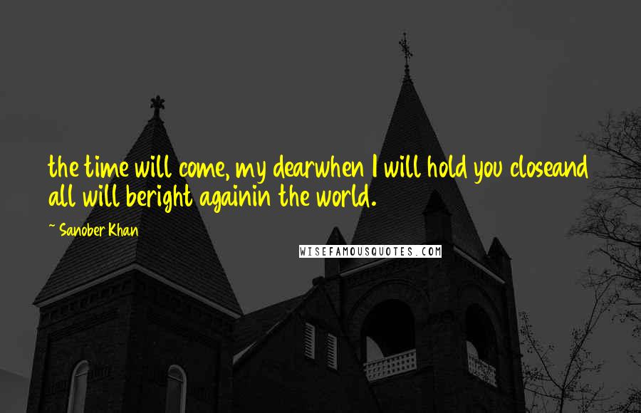 Sanober Khan Quotes: the time will come, my dearwhen I will hold you closeand all will beright againin the world.