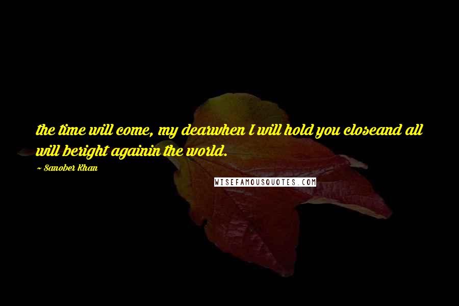 Sanober Khan Quotes: the time will come, my dearwhen I will hold you closeand all will beright againin the world.