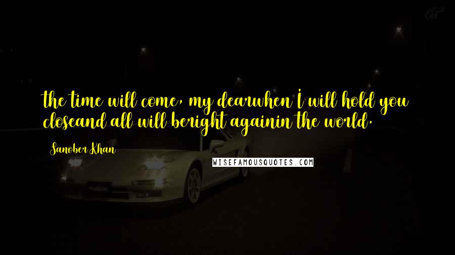 Sanober Khan Quotes: the time will come, my dearwhen I will hold you closeand all will beright againin the world.