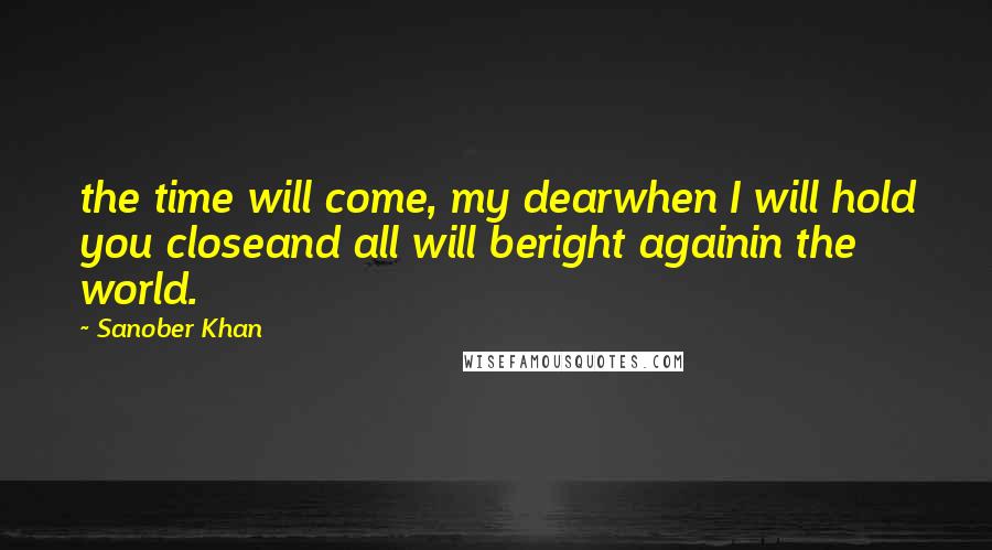 Sanober Khan Quotes: the time will come, my dearwhen I will hold you closeand all will beright againin the world.