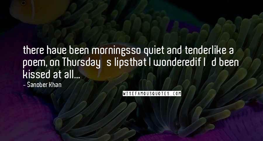 Sanober Khan Quotes: there have been morningsso quiet and tenderlike a poem, on Thursday's lipsthat I wonderedif I'd been kissed at all...