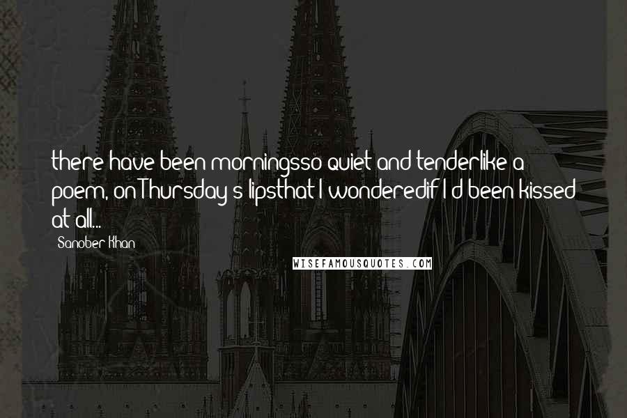 Sanober Khan Quotes: there have been morningsso quiet and tenderlike a poem, on Thursday's lipsthat I wonderedif I'd been kissed at all...