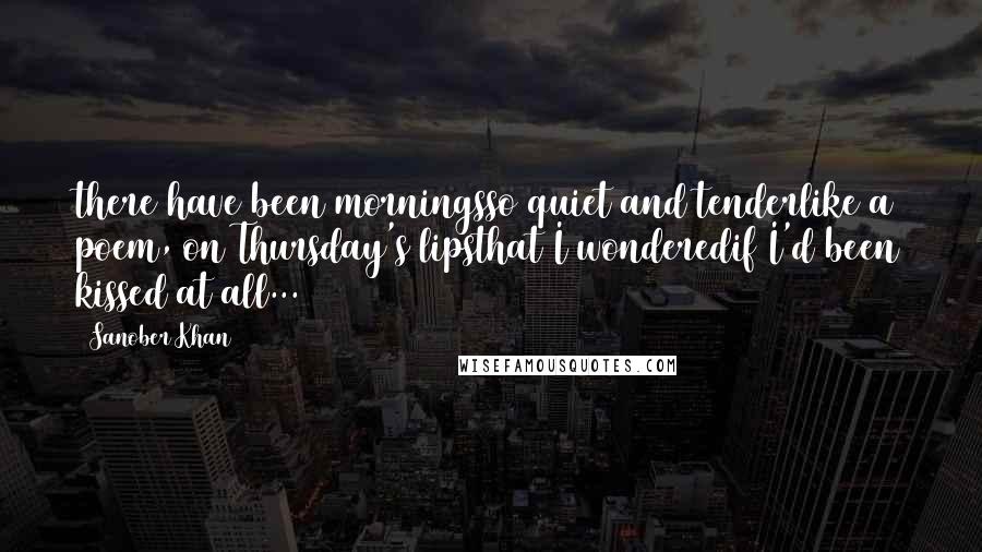 Sanober Khan Quotes: there have been morningsso quiet and tenderlike a poem, on Thursday's lipsthat I wonderedif I'd been kissed at all...