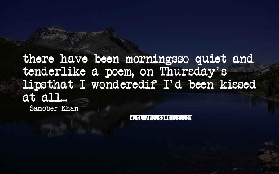 Sanober Khan Quotes: there have been morningsso quiet and tenderlike a poem, on Thursday's lipsthat I wonderedif I'd been kissed at all...