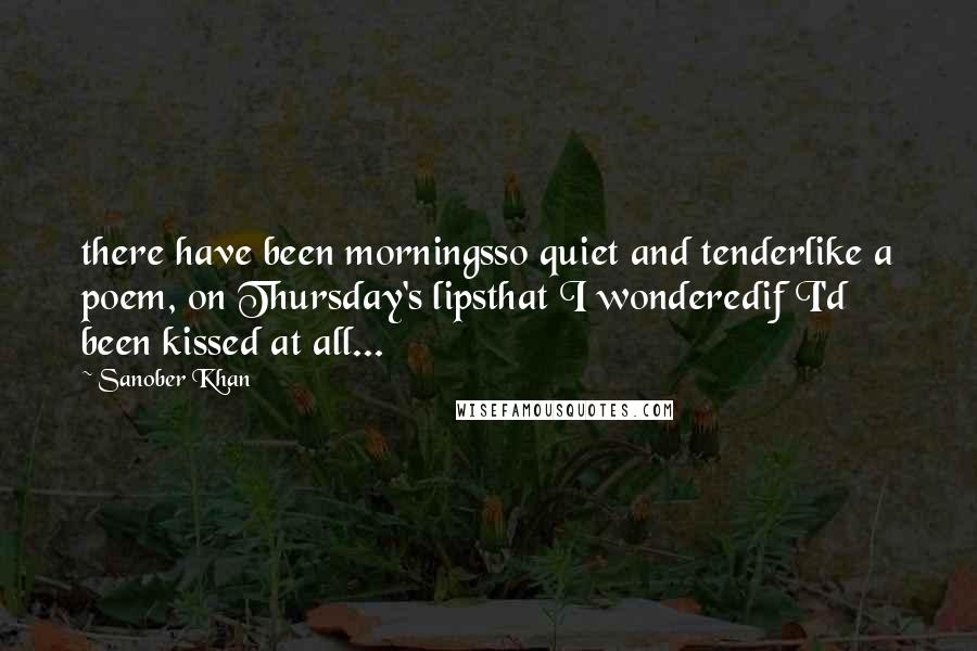 Sanober Khan Quotes: there have been morningsso quiet and tenderlike a poem, on Thursday's lipsthat I wonderedif I'd been kissed at all...