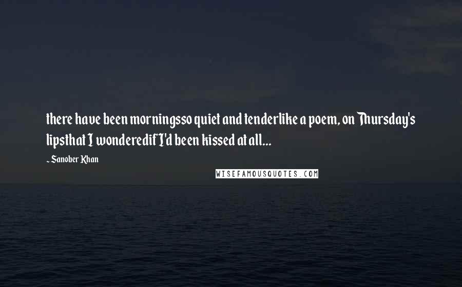 Sanober Khan Quotes: there have been morningsso quiet and tenderlike a poem, on Thursday's lipsthat I wonderedif I'd been kissed at all...