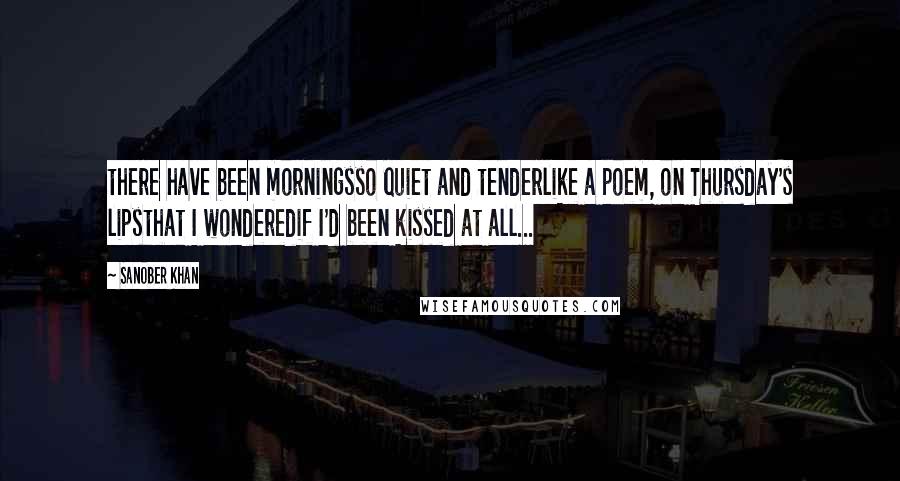 Sanober Khan Quotes: there have been morningsso quiet and tenderlike a poem, on Thursday's lipsthat I wonderedif I'd been kissed at all...