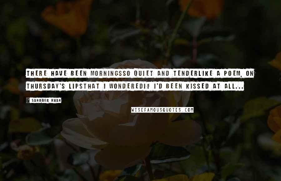 Sanober Khan Quotes: there have been morningsso quiet and tenderlike a poem, on Thursday's lipsthat I wonderedif I'd been kissed at all...