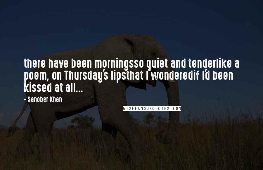 Sanober Khan Quotes: there have been morningsso quiet and tenderlike a poem, on Thursday's lipsthat I wonderedif I'd been kissed at all...