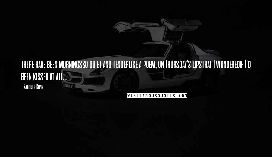 Sanober Khan Quotes: there have been morningsso quiet and tenderlike a poem, on Thursday's lipsthat I wonderedif I'd been kissed at all...