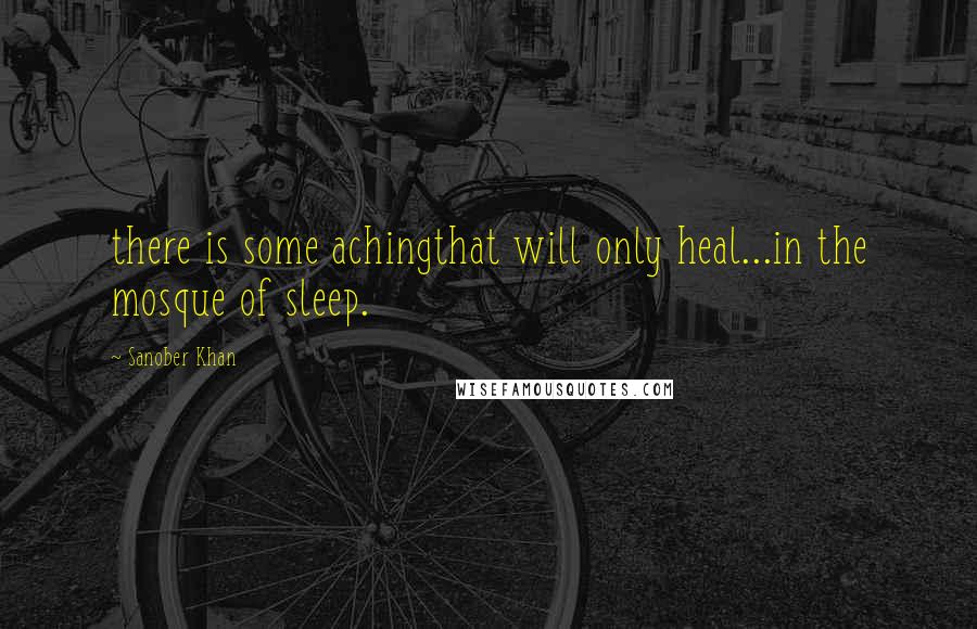Sanober Khan Quotes: there is some achingthat will only heal...in the mosque of sleep.
