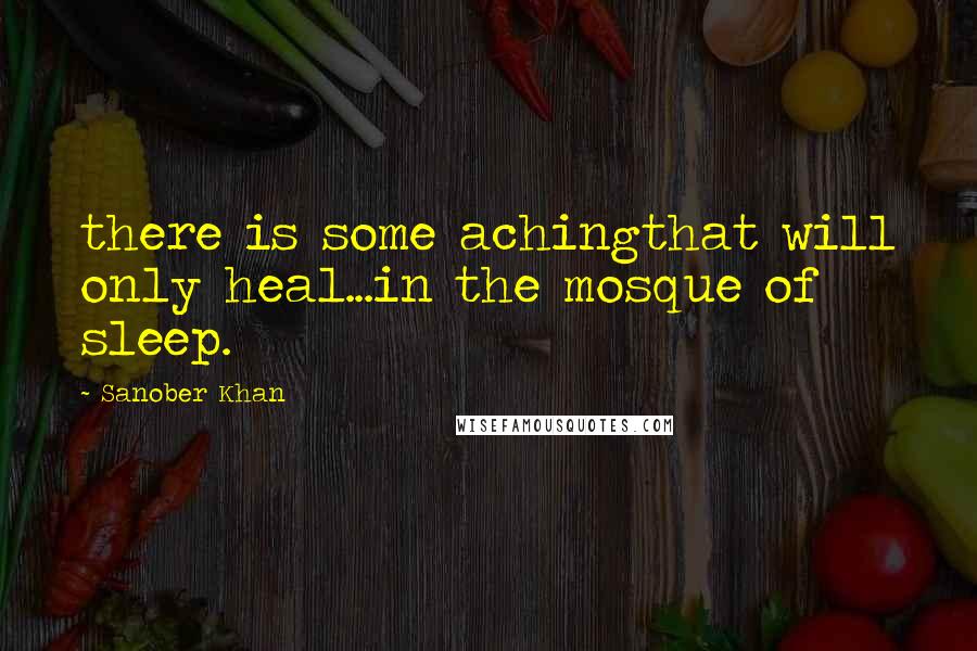 Sanober Khan Quotes: there is some achingthat will only heal...in the mosque of sleep.