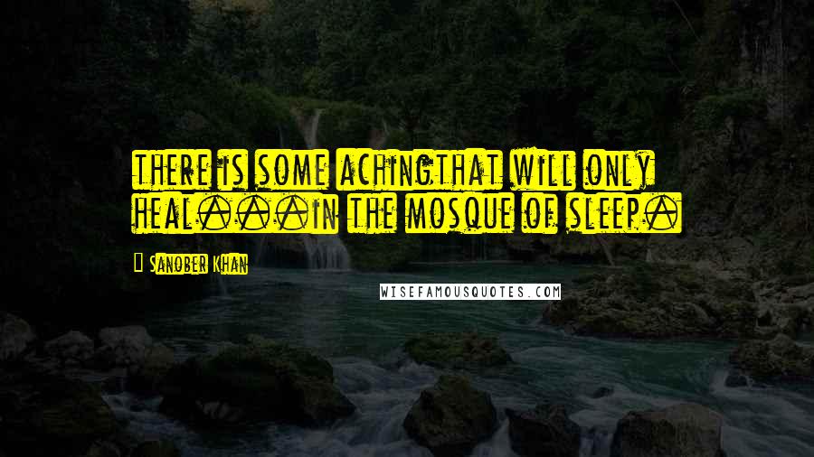 Sanober Khan Quotes: there is some achingthat will only heal...in the mosque of sleep.