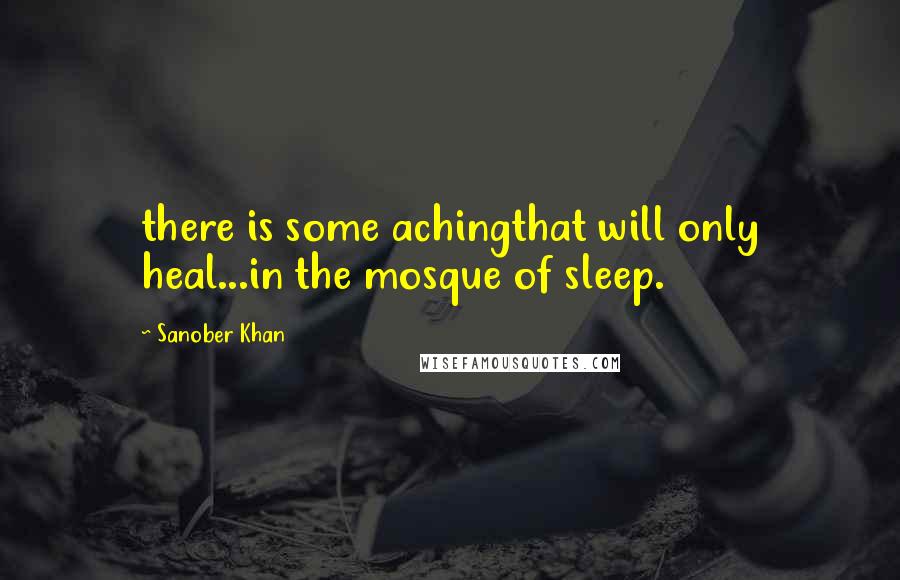 Sanober Khan Quotes: there is some achingthat will only heal...in the mosque of sleep.