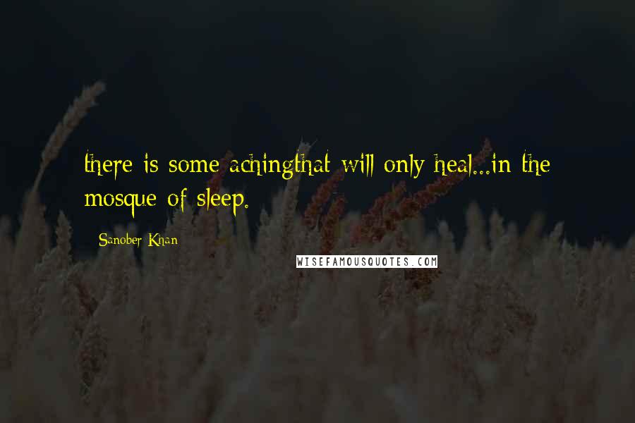 Sanober Khan Quotes: there is some achingthat will only heal...in the mosque of sleep.