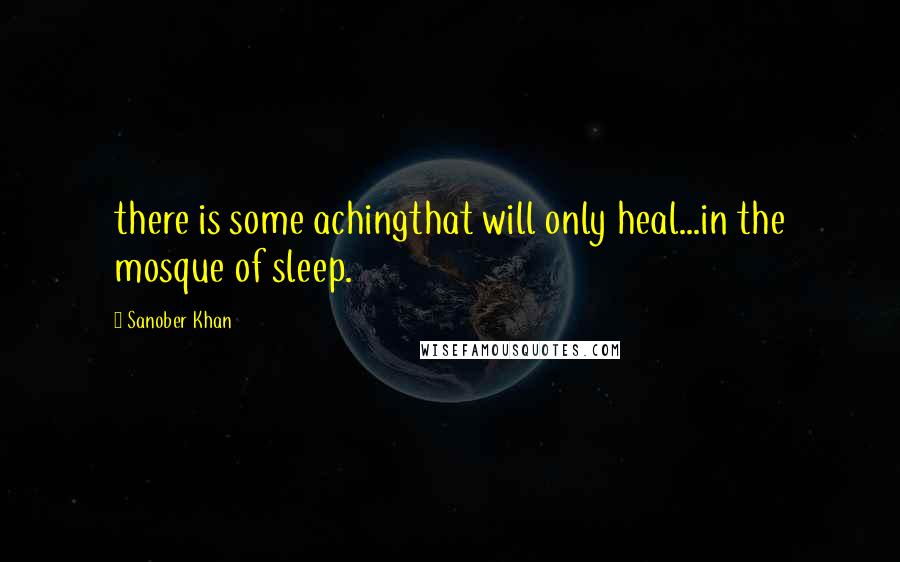 Sanober Khan Quotes: there is some achingthat will only heal...in the mosque of sleep.