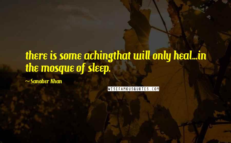 Sanober Khan Quotes: there is some achingthat will only heal...in the mosque of sleep.