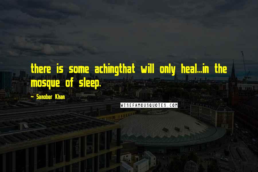 Sanober Khan Quotes: there is some achingthat will only heal...in the mosque of sleep.