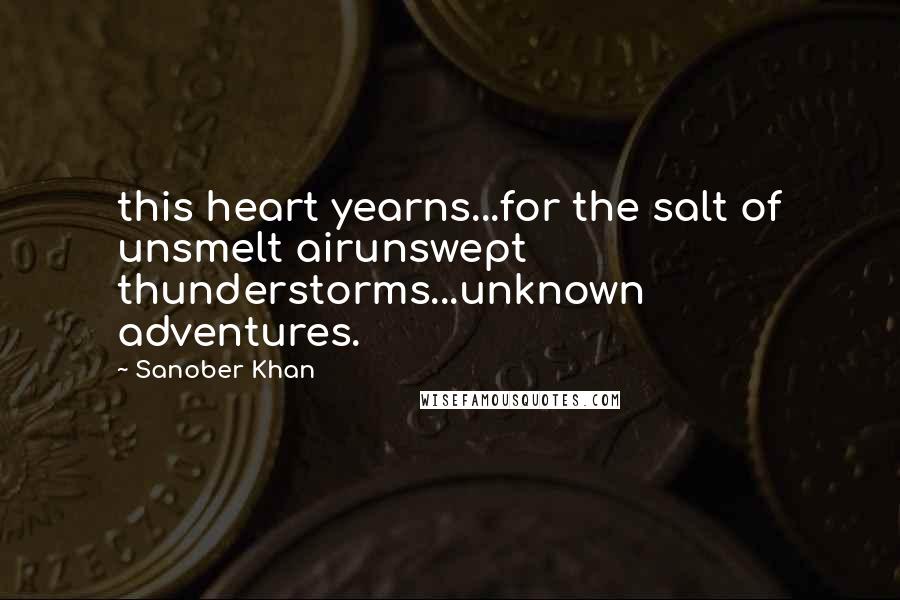 Sanober Khan Quotes: this heart yearns...for the salt of unsmelt airunswept thunderstorms...unknown adventures.