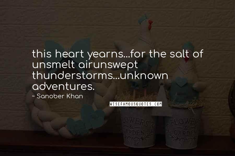 Sanober Khan Quotes: this heart yearns...for the salt of unsmelt airunswept thunderstorms...unknown adventures.