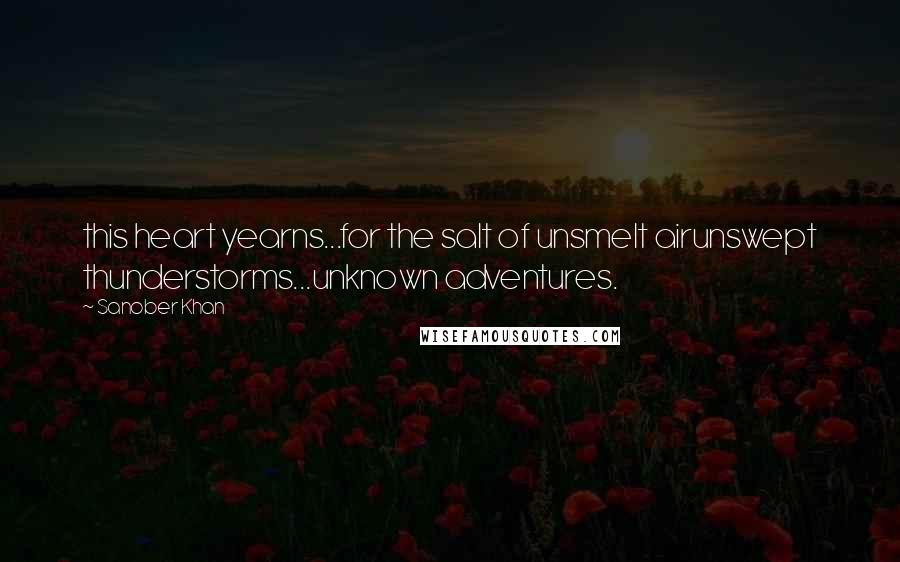 Sanober Khan Quotes: this heart yearns...for the salt of unsmelt airunswept thunderstorms...unknown adventures.