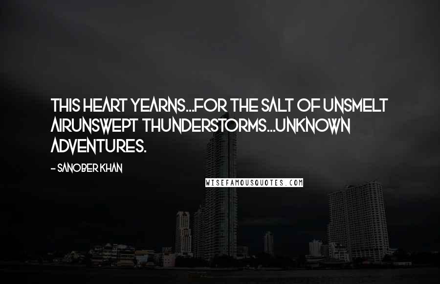 Sanober Khan Quotes: this heart yearns...for the salt of unsmelt airunswept thunderstorms...unknown adventures.