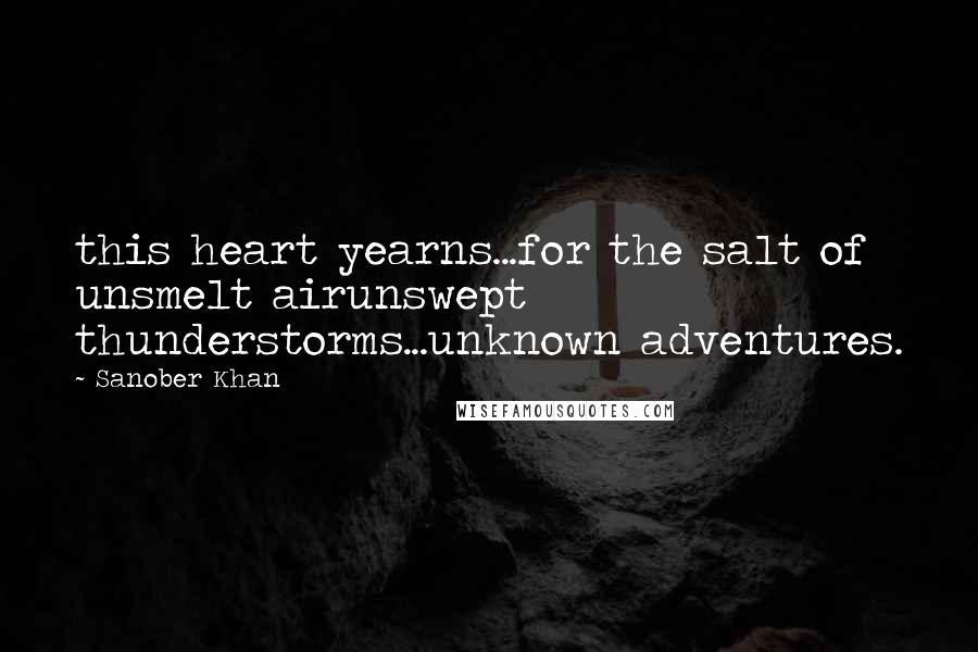 Sanober Khan Quotes: this heart yearns...for the salt of unsmelt airunswept thunderstorms...unknown adventures.