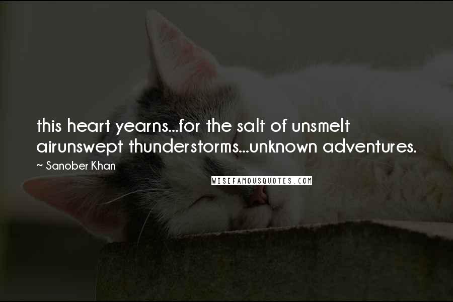 Sanober Khan Quotes: this heart yearns...for the salt of unsmelt airunswept thunderstorms...unknown adventures.