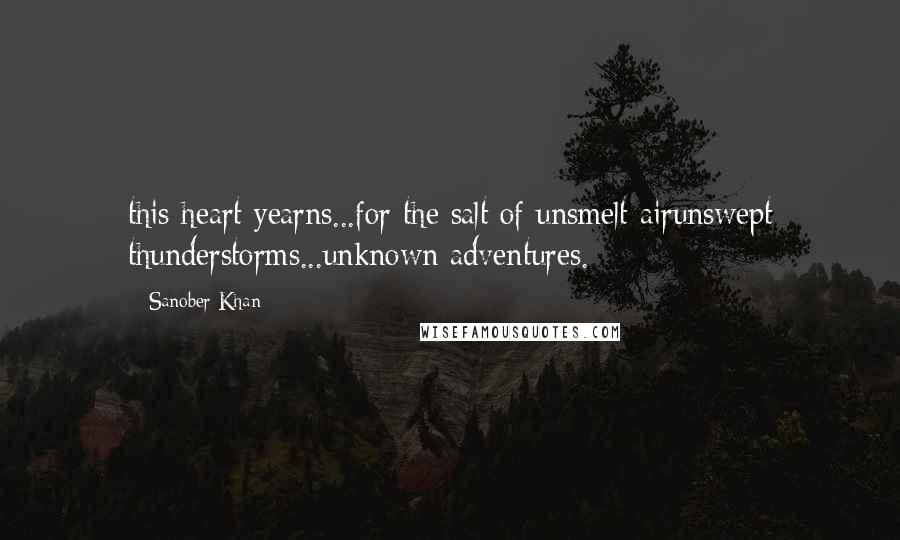 Sanober Khan Quotes: this heart yearns...for the salt of unsmelt airunswept thunderstorms...unknown adventures.