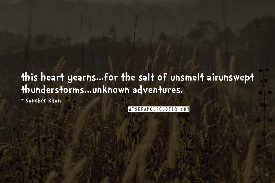 Sanober Khan Quotes: this heart yearns...for the salt of unsmelt airunswept thunderstorms...unknown adventures.