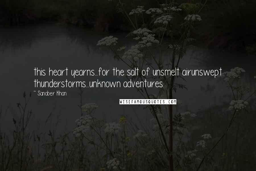 Sanober Khan Quotes: this heart yearns...for the salt of unsmelt airunswept thunderstorms...unknown adventures.