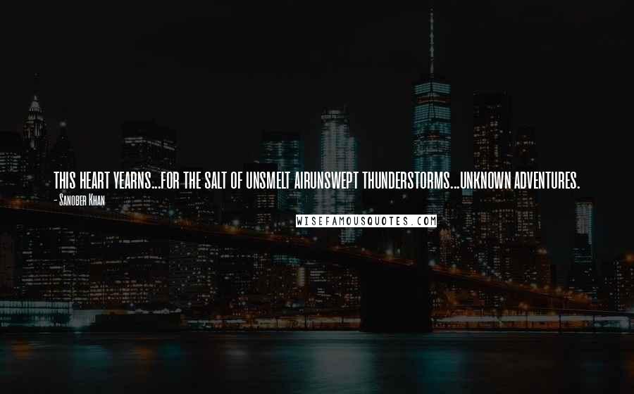 Sanober Khan Quotes: this heart yearns...for the salt of unsmelt airunswept thunderstorms...unknown adventures.