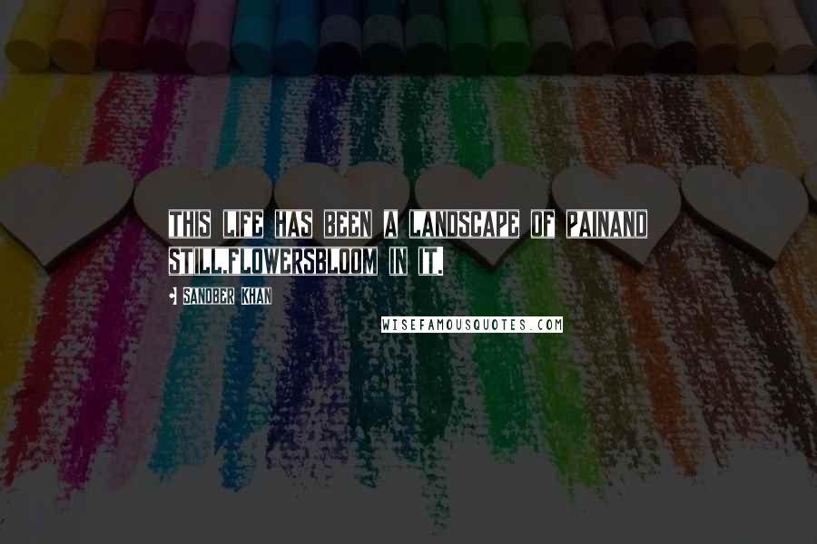 Sanober Khan Quotes: this life has been a landscape of painand still,flowersbloom in it.
