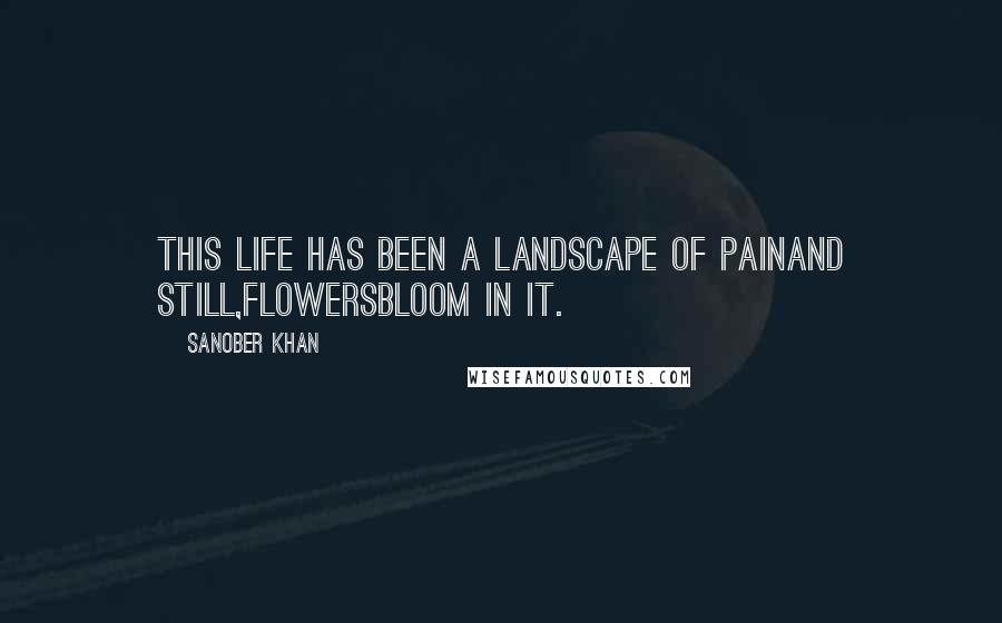 Sanober Khan Quotes: this life has been a landscape of painand still,flowersbloom in it.