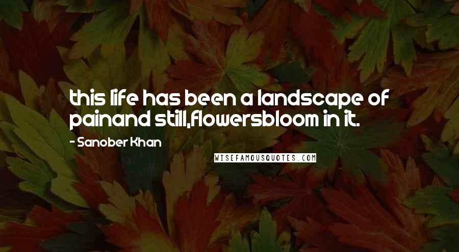 Sanober Khan Quotes: this life has been a landscape of painand still,flowersbloom in it.