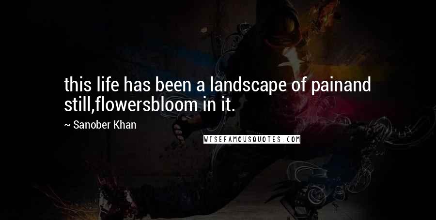 Sanober Khan Quotes: this life has been a landscape of painand still,flowersbloom in it.