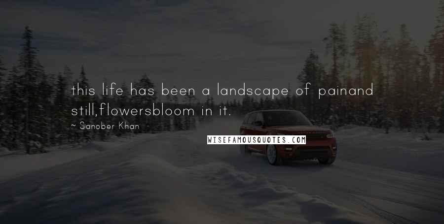 Sanober Khan Quotes: this life has been a landscape of painand still,flowersbloom in it.