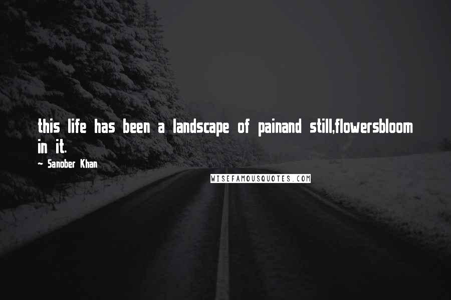 Sanober Khan Quotes: this life has been a landscape of painand still,flowersbloom in it.