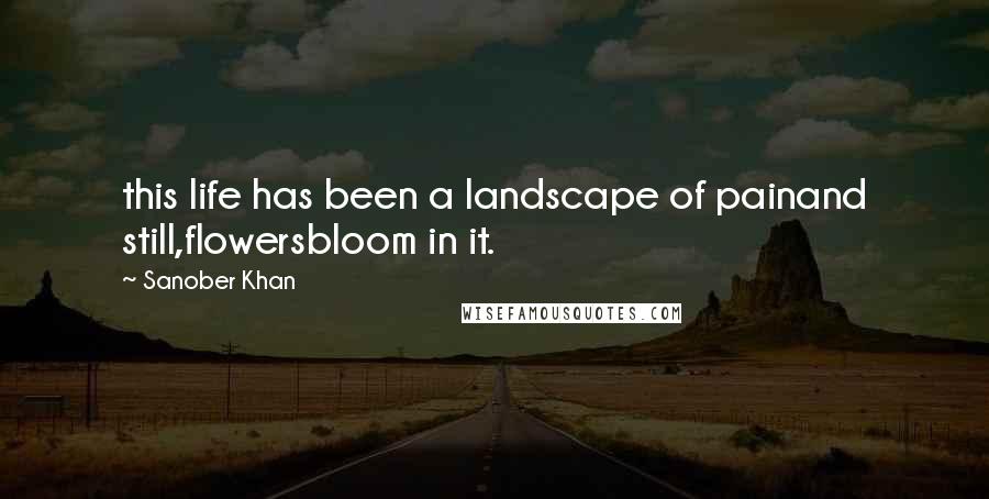 Sanober Khan Quotes: this life has been a landscape of painand still,flowersbloom in it.