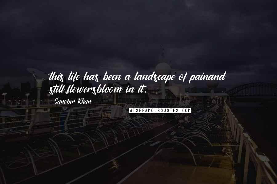 Sanober Khan Quotes: this life has been a landscape of painand still,flowersbloom in it.