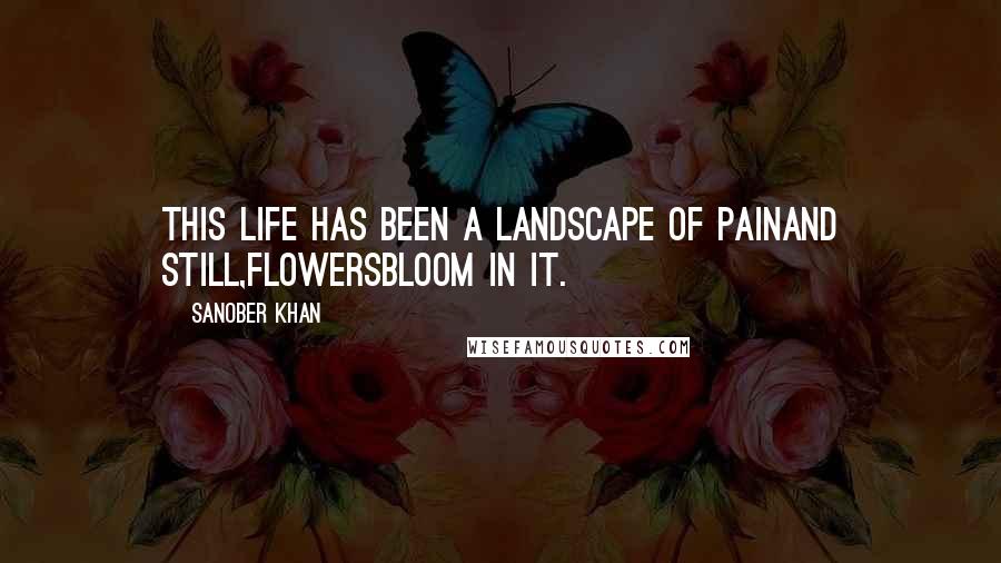 Sanober Khan Quotes: this life has been a landscape of painand still,flowersbloom in it.