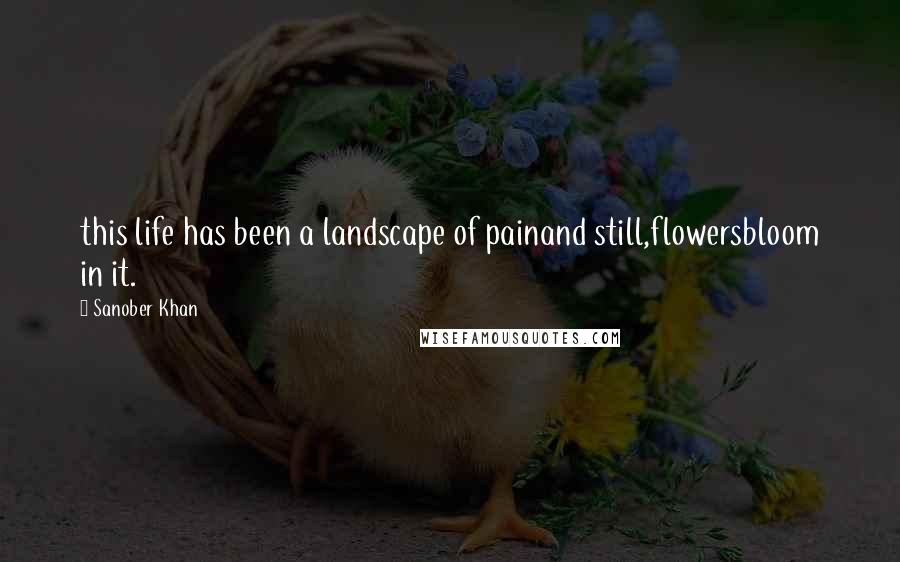 Sanober Khan Quotes: this life has been a landscape of painand still,flowersbloom in it.