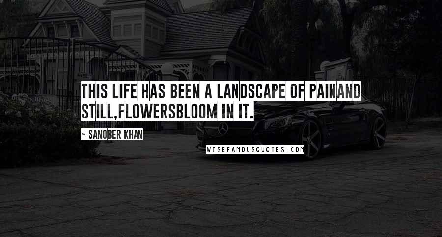 Sanober Khan Quotes: this life has been a landscape of painand still,flowersbloom in it.