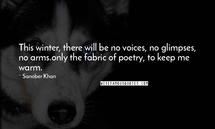 Sanober Khan Quotes: This winter, there will be no voices, no glimpses, no arms.only the fabric of poetry, to keep me warm.