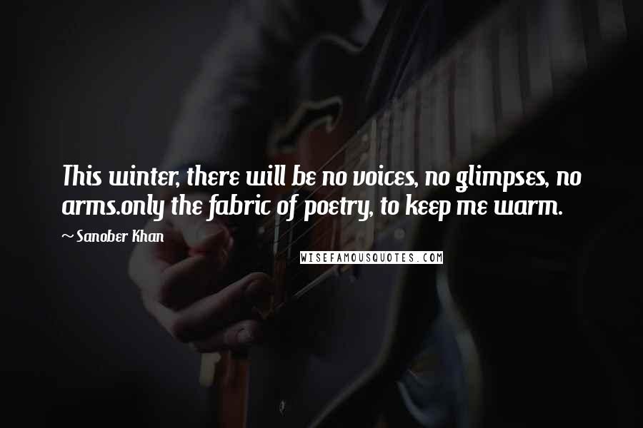 Sanober Khan Quotes: This winter, there will be no voices, no glimpses, no arms.only the fabric of poetry, to keep me warm.