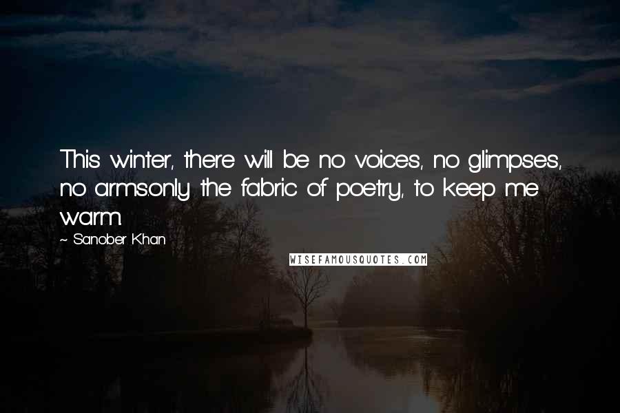 Sanober Khan Quotes: This winter, there will be no voices, no glimpses, no arms.only the fabric of poetry, to keep me warm.