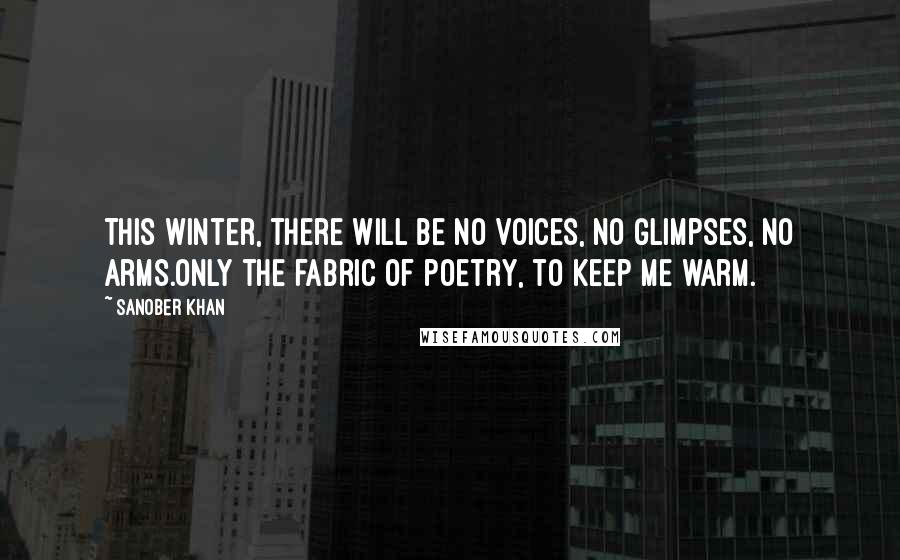 Sanober Khan Quotes: This winter, there will be no voices, no glimpses, no arms.only the fabric of poetry, to keep me warm.