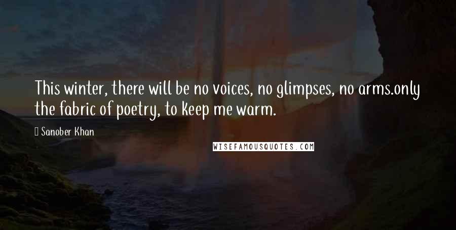 Sanober Khan Quotes: This winter, there will be no voices, no glimpses, no arms.only the fabric of poetry, to keep me warm.